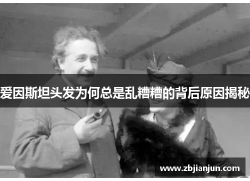 爱因斯坦头发为何总是乱糟糟的背后原因揭秘